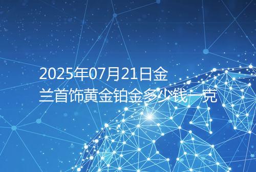2025年07月21日金兰首饰黄金铂金多少钱一克