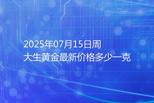 2025年07月15日周大生黄金最新价格多少一克