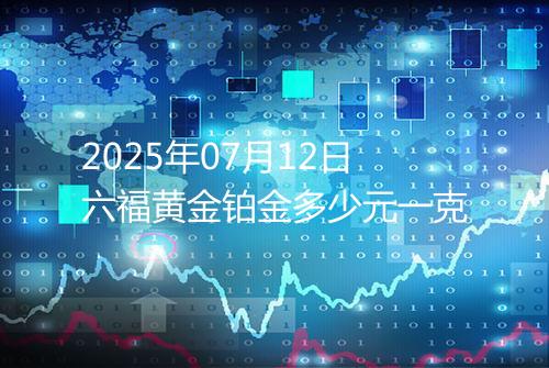 2025年07月12日六福黄金铂金多少元一克