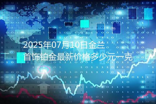 2025年07月10日金兰首饰铂金最新价格多少元一克