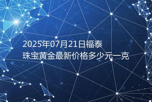 2025年07月21日福泰珠宝黄金最新价格多少元一克