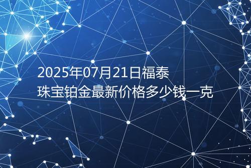 2025年07月21日福泰珠宝铂金最新价格多少钱一克