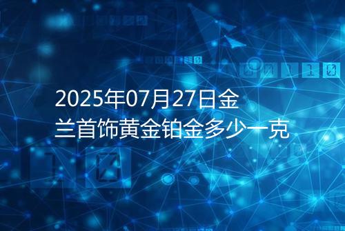 2025年07月27日金兰首饰黄金铂金多少一克
