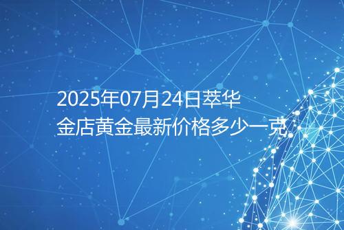 2025年07月24日萃华金店黄金最新价格多少一克
