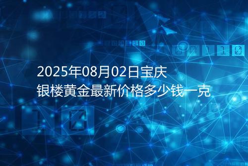 2025年08月02日宝庆银楼黄金最新价格多少钱一克