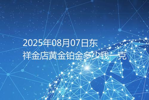 2025年08月07日东祥金店黄金铂金多少钱一克