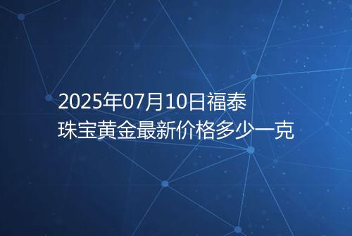 2025年07月10日福泰珠宝黄金最新价格多少一克