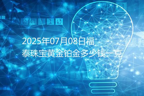 2025年07月08日福泰珠宝黄金铂金多少钱一克