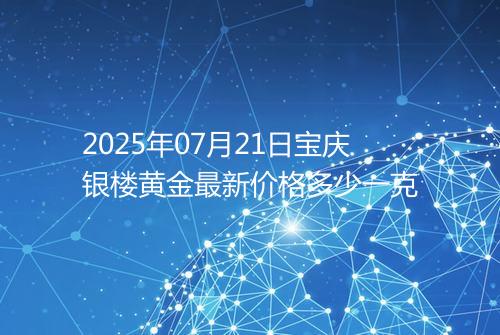 2025年07月21日宝庆银楼黄金最新价格多少一克