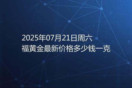 2025年07月21日周六福黄金最新价格多少钱一克