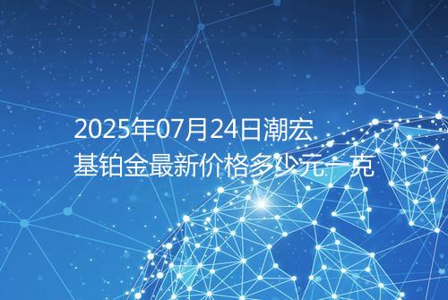 2025年07月24日潮宏基铂金最新价格多少元一克