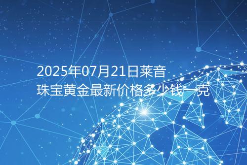 2025年07月21日莱音珠宝黄金最新价格多少钱一克