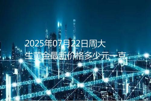 2025年07月22日周大生黄金最新价格多少元一克