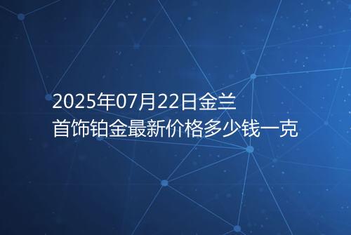 2025年07月22日金兰首饰铂金最新价格多少钱一克
