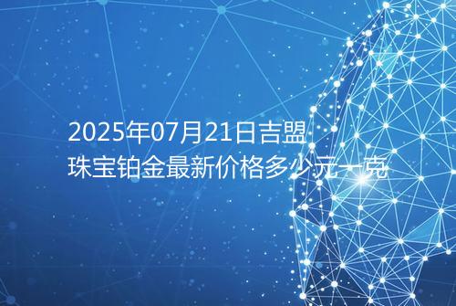 2025年07月21日吉盟珠宝铂金最新价格多少元一克