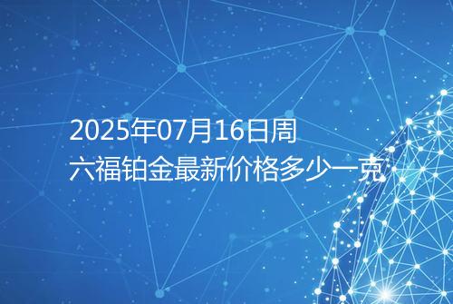 2025年07月16日周六福铂金最新价格多少一克