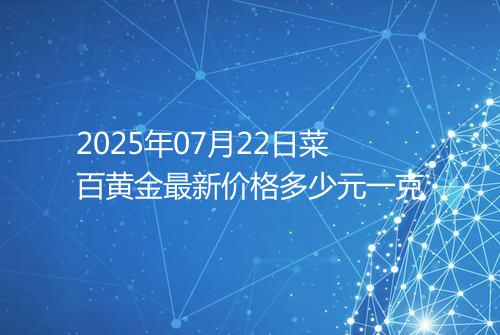 2025年07月22日菜百黄金最新价格多少元一克