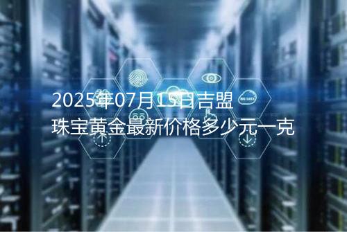 2025年07月15日吉盟珠宝黄金最新价格多少元一克