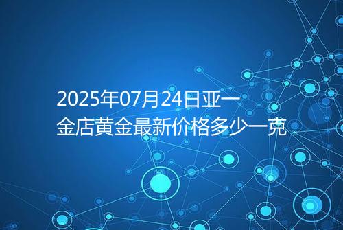 2025年07月24日亚一金店黄金最新价格多少一克