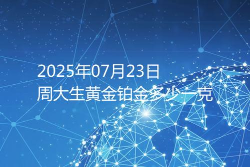 2025年07月23日周大生黄金铂金多少一克