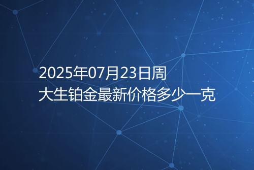 2025年07月23日周大生铂金最新价格多少一克