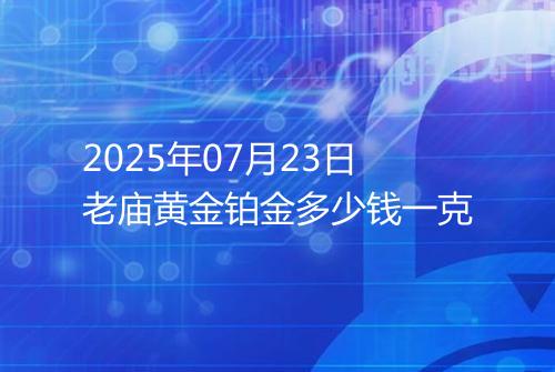 2025年07月23日老庙黄金铂金多少钱一克