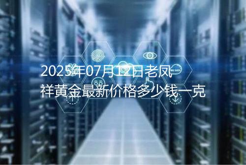 2025年07月12日老凤祥黄金最新价格多少钱一克