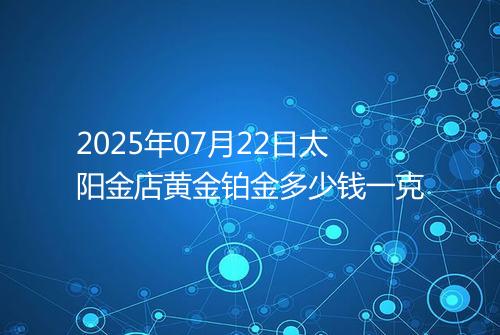 2025年07月22日太阳金店黄金铂金多少钱一克