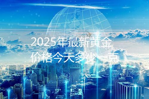2025年最新黄金价格今天多少一克