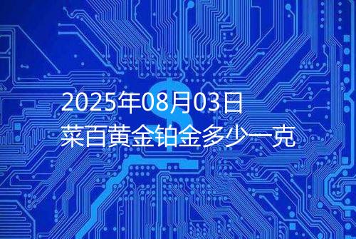 2025年08月03日菜百黄金铂金多少一克