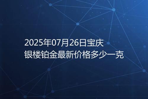 2025年07月26日宝庆银楼铂金最新价格多少一克