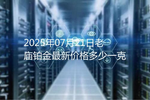 2025年07月21日老庙铂金最新价格多少一克