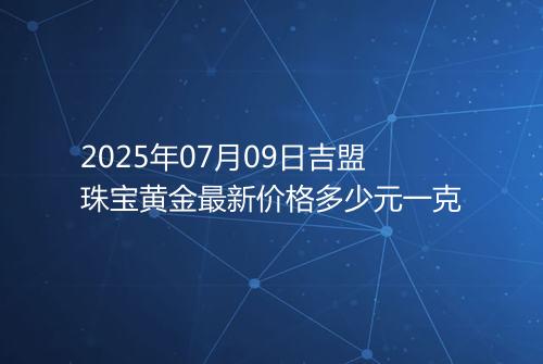 2025年07月09日吉盟珠宝黄金最新价格多少元一克