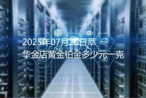 2025年07月26日萃华金店黄金铂金多少元一克