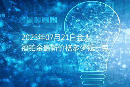 2025年07月21日金大福铂金最新价格多少钱一克