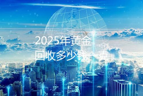 2025年黄金回收多少钱一克