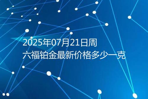 2025年07月21日周六福铂金最新价格多少一克