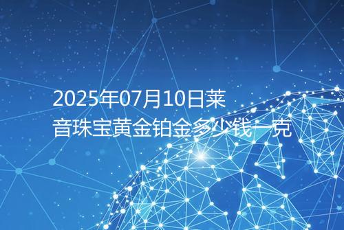 2025年07月10日莱音珠宝黄金铂金多少钱一克