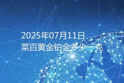2025年07月11日菜百黄金铂金多少一克