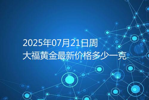 2025年07月21日周大福黄金最新价格多少一克