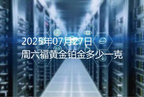 2025年07月27日周六福黄金铂金多少一克