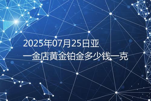 2025年07月25日亚一金店黄金铂金多少钱一克