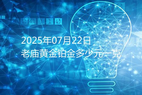 2025年07月22日老庙黄金铂金多少元一克