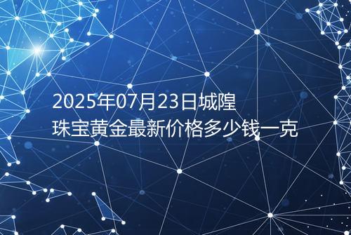 2025年07月23日城隍珠宝黄金最新价格多少钱一克
