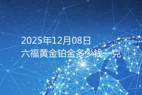 2025年12月08日六福黄金铂金多少钱一克