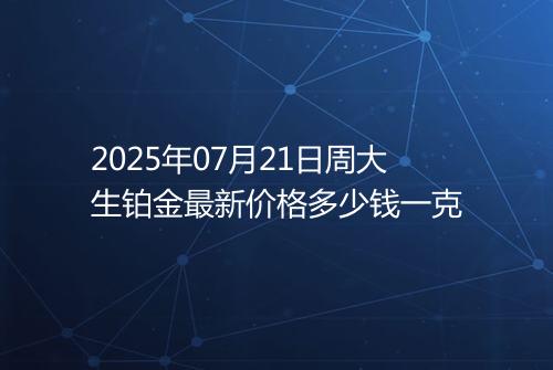 2025年07月21日周大生铂金最新价格多少钱一克