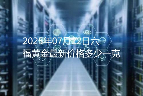2025年07月22日六福黄金最新价格多少一克