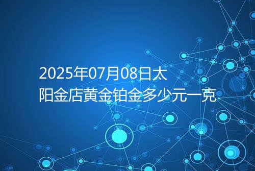 2025年07月08日太阳金店黄金铂金多少元一克