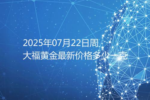 2025年07月22日周大福黄金最新价格多少一克