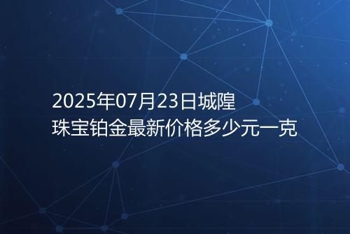 2025年07月23日城隍珠宝铂金最新价格多少元一克